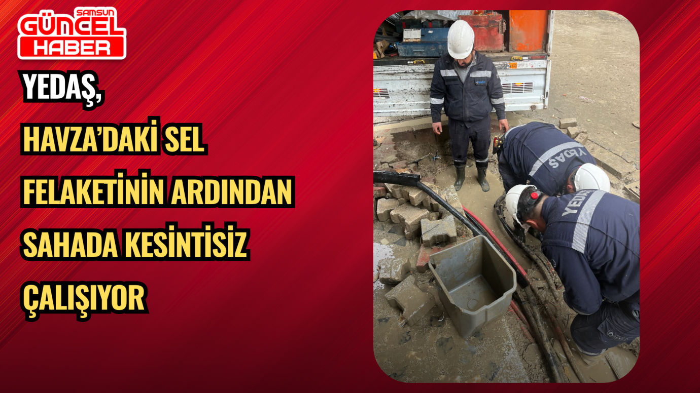 YEDAŞ, HAVZA’DAKİ SEL FELAKETİNİN ARDINDAN SAHADA KESİNTİSİZ ÇALIŞIYOR