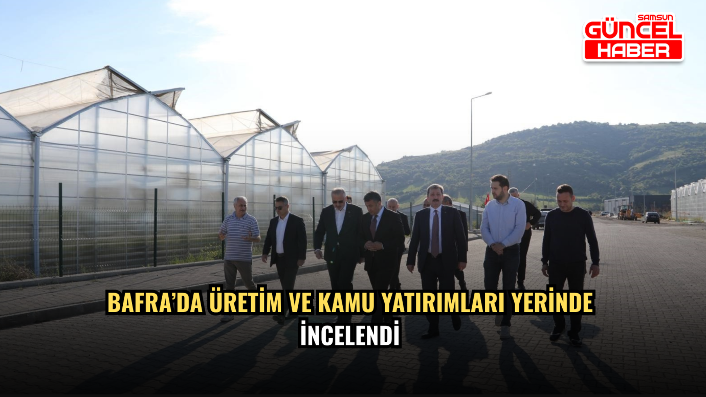 Bafra’da Üretim ve Kamu Yatırımları Yerinde İncelendi