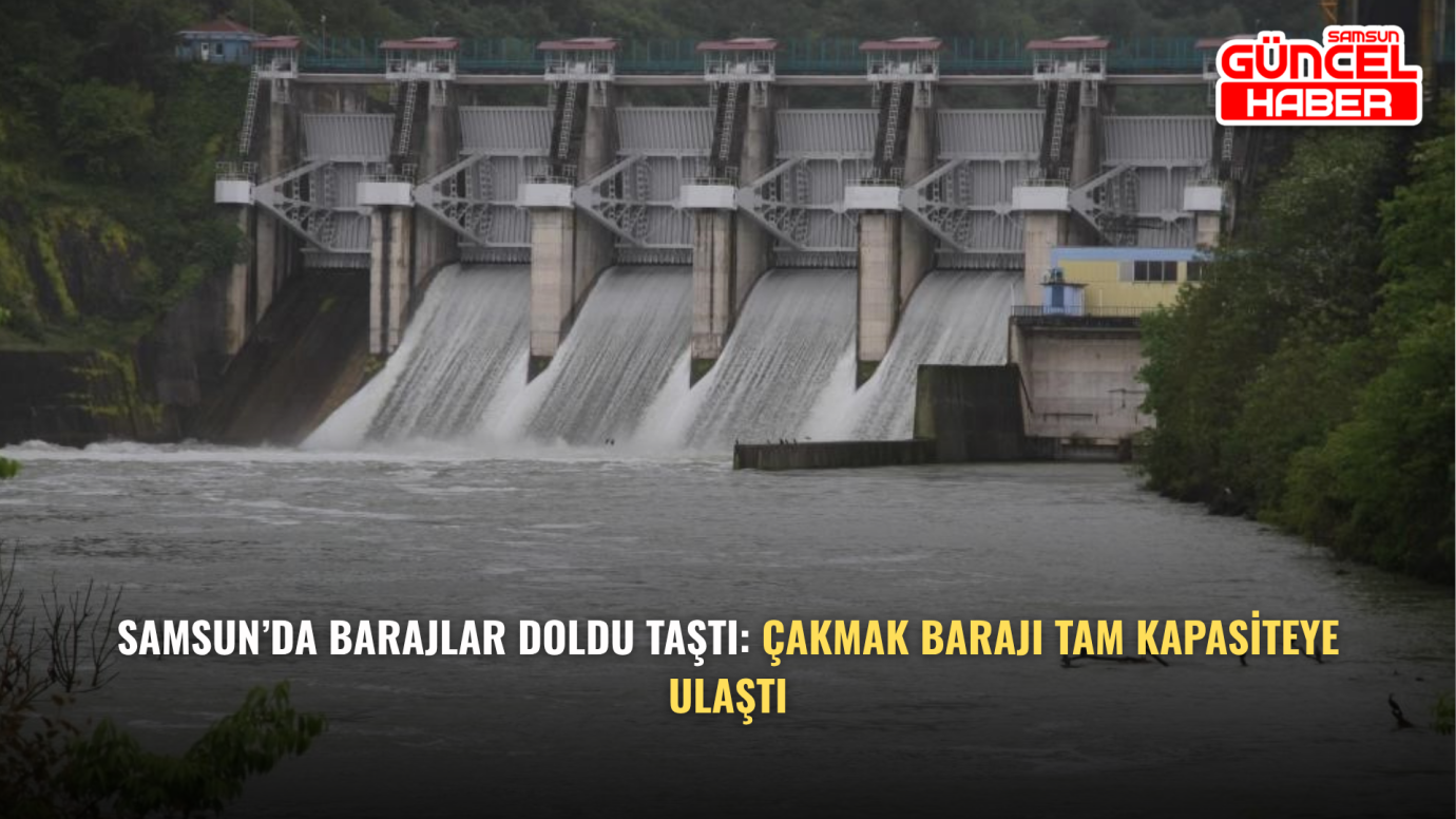 Samsun’da Barajlar Doldu Taştı: Çakmak Barajı Tam Kapasiteye Ulaştı