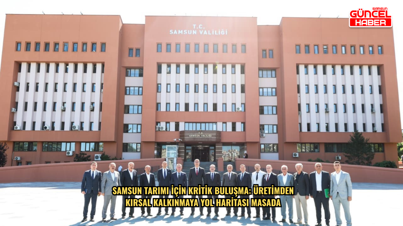 Samsun tarımı için kritik buluşma: Üretimden kırsal kalkınmaya yol haritası masada