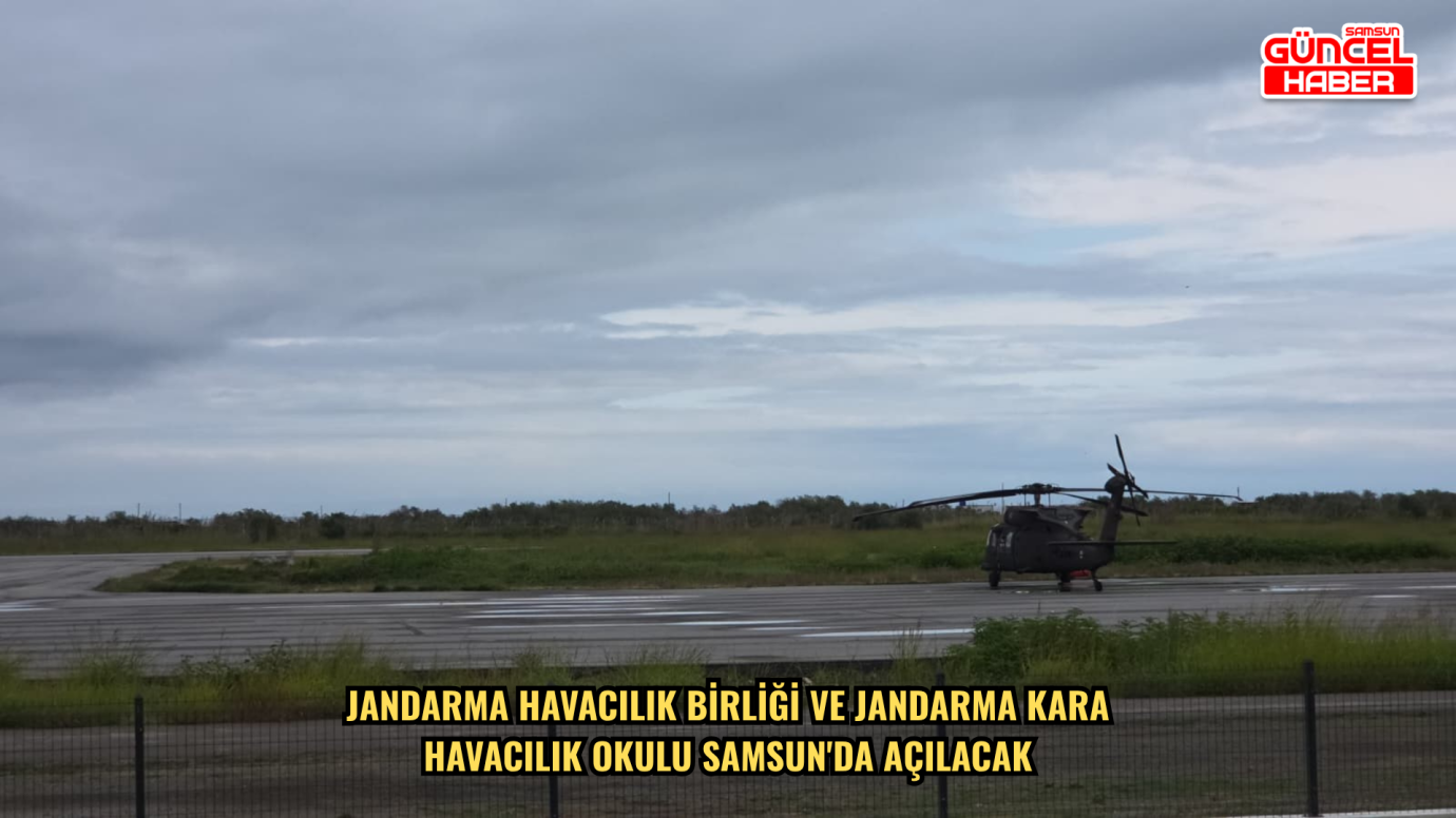 Jandarma Havacılık Birliği ve Jandarma Kara Havacılık Okulu Samsun'da açılacak