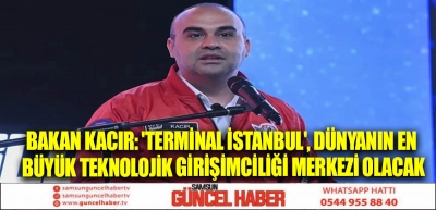 Bakan Kacır: 'Terminal İstanbul', dünyanın en büyük teknolojik girişimciliği merkezi olacak