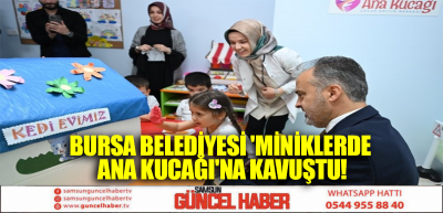 BURSA BELEDİYESİ 'MİNİKLERDE ANA KUCAĞI'NA KAVUŞTU!