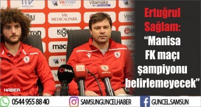 Ertuğrul Sağlam: “Manisa FK maçı şampiyonu belirlemeyecek” 
