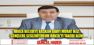Havza Belediye Başkan adayı Murat İkiz: Gençlere sesleniyorum Havza'yı takibe alın!