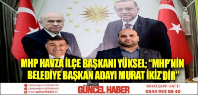 MHP Havza İlçe Başkanı Yüksel; “MHP’nin Belediye Başkan Adayı Murat İkiz’dir”