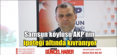 Samsun köylüsü AKP’nin ipoteği altında kıvranıyor.