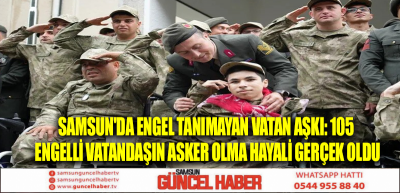 Samsun'da engel tanımayan vatan aşkı: 105 engelli vatandaşın asker olma hayali gerçek oldu