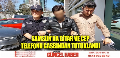 Samsun'da gitar ve cep telefonu gasbından tutuklandı 