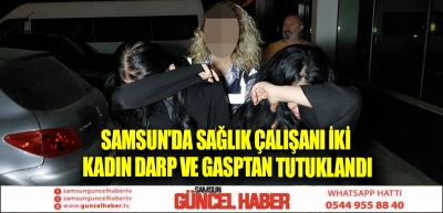Samsun'da sağlık çalışanı iki kadın darp ve gasptan tutuklandı