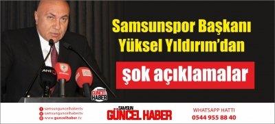 Samsunspor Başkanı Yüksel Yıldırım’dan şok açıklamalar 
