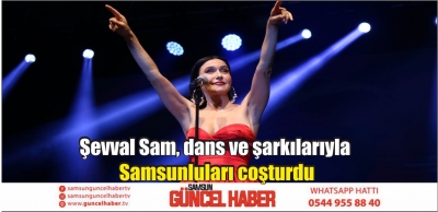 Şevval Sam, dans ve şarkılarıyla Samsunluları coşturdu